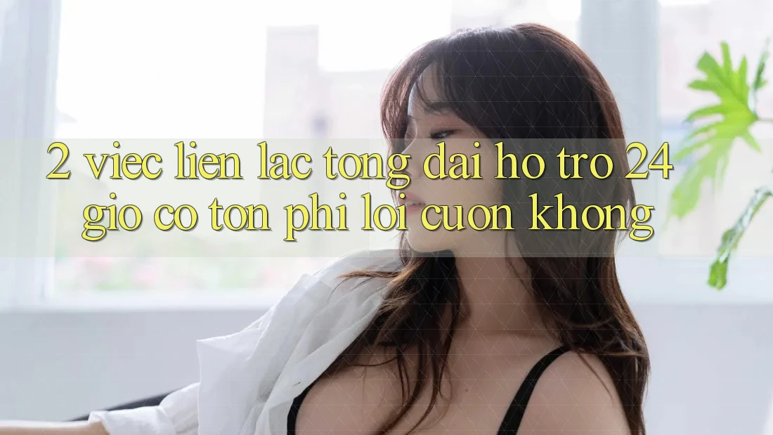 2. Việc liên lạc tổng đài hỗ trợ 24 giờ có tốn phí lôi cuốn không? 2. Việc liên lạc tổng đài hỗ trợ 24 giờ có tốn phí lôi cuốn không?