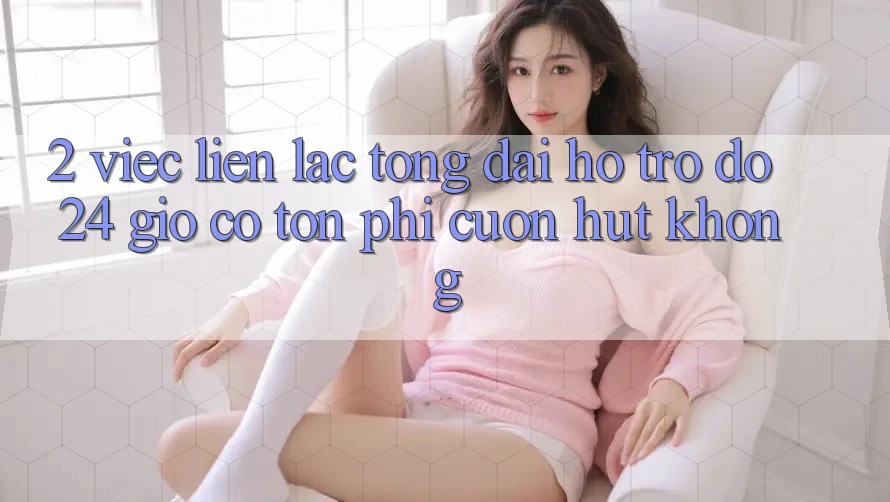 2. Việc liên lạc tổng đài hỗ trợ đỡ 24 giờ có tốn phí cuốn hút không? 2. Việc liên lạc tổng đài hỗ trợ đỡ 24 giờ có tốn phí cuốn hút không?