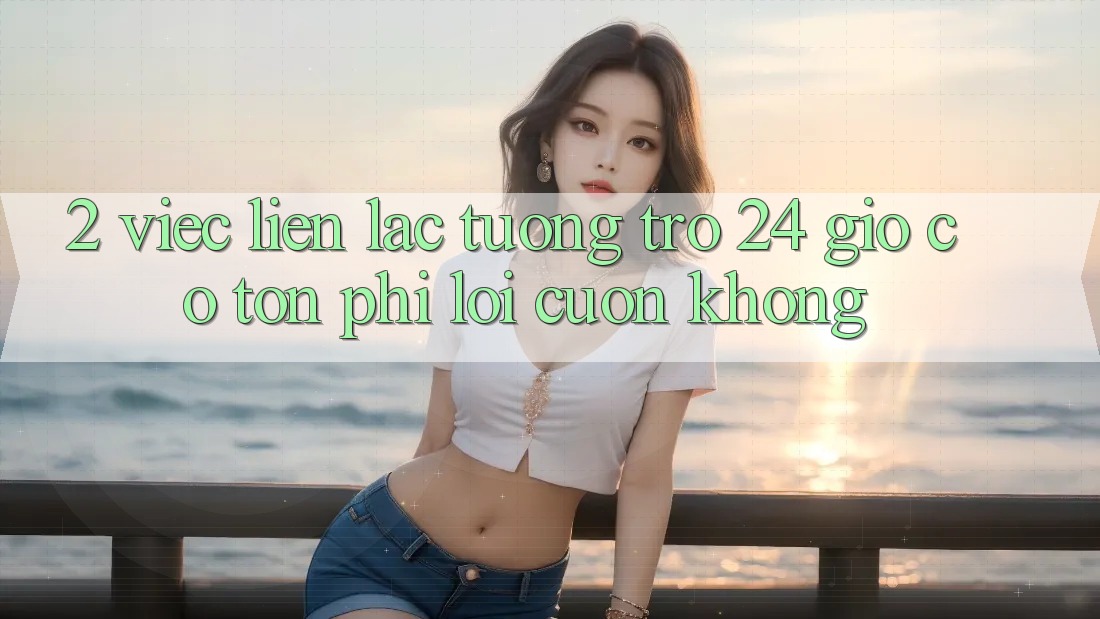 2. Việc liên lạc tương trợ 24 giờ có tốn phí lôi cuốn không? 2. Việc liên lạc tương trợ 24 giờ có tốn phí lôi cuốn không?
