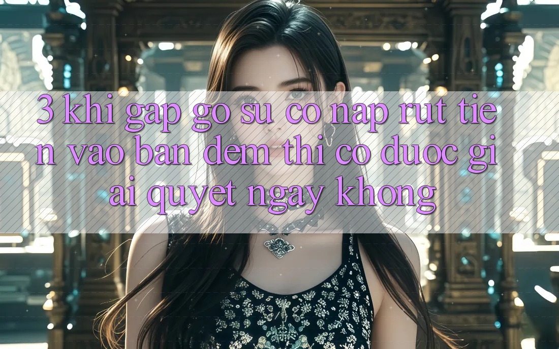 3. Khi gặp gỡ sự cố nạp rút tiền vào ban đêm thì có được giải quyết ngay không? 3. Khi gặp gỡ sự cố nạp rút tiền vào ban đêm thì có được giải quyết ngay không?