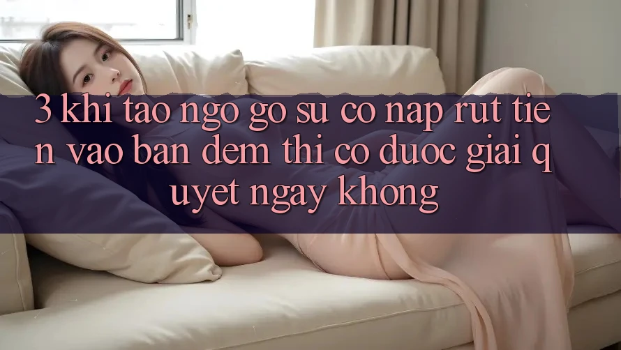 3. Khi tao ngộ gỡ sự cố nạp rút tiền vào ban đêm thì có được giải quyết ngay không? 3. Khi tao ngộ gỡ sự cố nạp rút tiền vào ban đêm thì có được giải quyết ngay không?