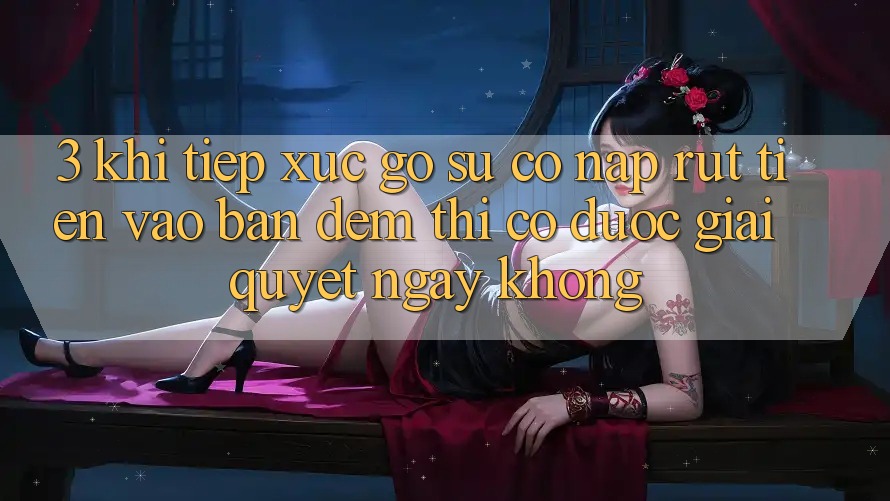 3. Khi tiếp xúc gỡ sự cố nạp rút tiền vào ban đêm thì có được giải quyết ngay không? 3. Khi tiếp xúc gỡ sự cố nạp rút tiền vào ban đêm thì có được giải quyết ngay không?