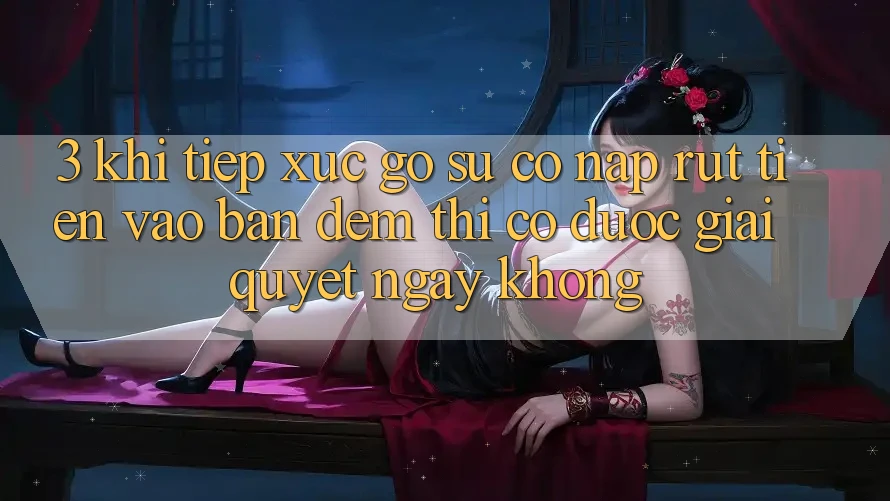 3. Khi tiếp xúc gỡ sự cố nạp rút tiền vào ban đêm thì có được giải quyết ngay không? 3. Khi tiếp xúc gỡ sự cố nạp rút tiền vào ban đêm thì có được giải quyết ngay không?