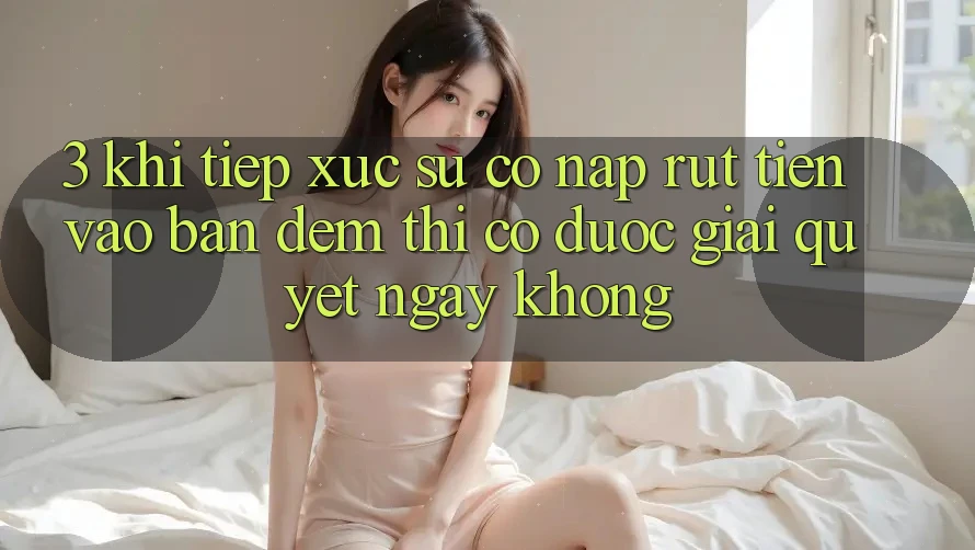 3. Khi tiếp xúc sự cố nạp rút tiền vào ban đêm thì có được giải quyết ngay không?