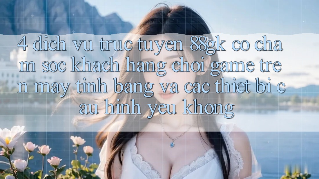 4. Dịch vụ trực tuyến 88gk có chăm sóc khách hàng chơi game trên máy tính bảng và các thiết bị cấu hình yếu không? 4. Dịch vụ trực tuyến 88gk có chăm sóc khách hàng chơi game trên máy tính bảng và các thiết bị cấu hình yếu không?