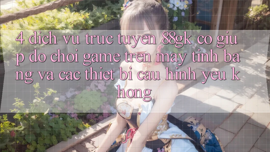 4. Dịch vụ trực tuyến 88gk có giúp đỡ chơi game trên máy tính bảng và các thiết bị cấu hình yếu không? 4. Dịch vụ trực tuyến 88gk có giúp đỡ chơi game trên máy tính bảng và các thiết bị cấu hình yếu không?