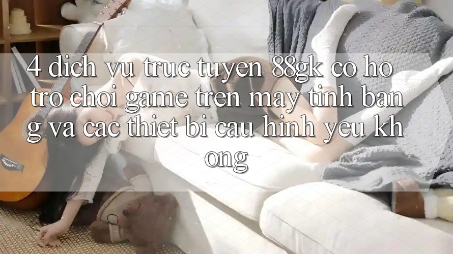 4. Dịch vụ trực tuyến 88gk có hỗ trợ chơi game trên máy tính bảng và các thiết bị cấu hình yếu không? 4. Dịch vụ trực tuyến 88gk có hỗ trợ chơi game trên máy tính bảng và các thiết bị cấu hình yếu không?