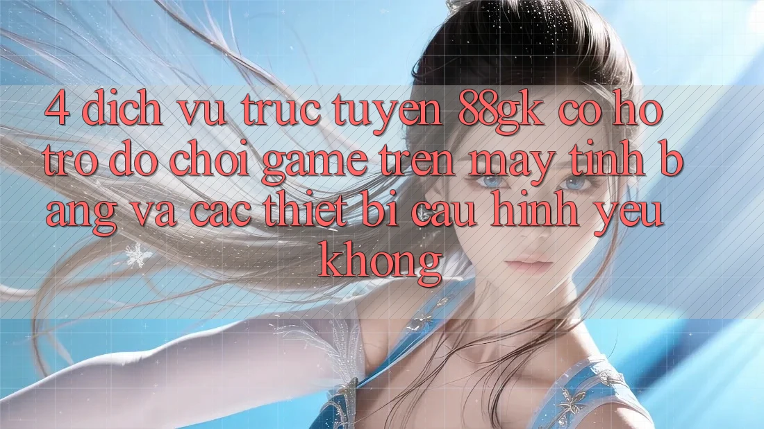 4. Dịch vụ trực tuyến 88gk có hỗ trợ đỡ chơi game trên máy tính bảng và các thiết bị cấu hình yếu không? 4. Dịch vụ trực tuyến 88gk có hỗ trợ đỡ chơi game trên máy tính bảng và các thiết bị cấu hình yếu không?