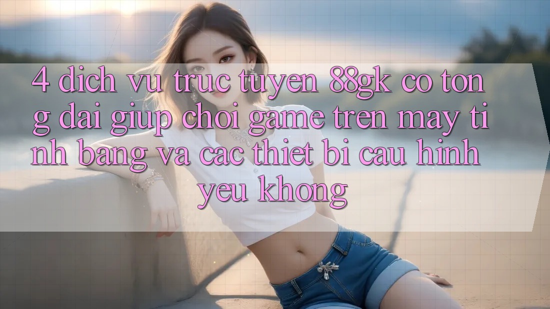 4. Dịch vụ trực tuyến 88gk có tổng đài giúp chơi game trên máy tính bảng và các thiết bị cấu hình yếu không? 4. Dịch vụ trực tuyến 88gk có tổng đài giúp chơi game trên máy tính bảng và các thiết bị cấu hình yếu không?