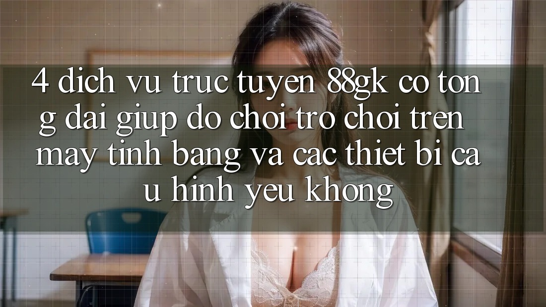 4. Dịch vụ trực tuyến 88gk có tổng đài giúp đỡ chơi trò chơi trên máy tính bảng và các thiết bị cấu hình yếu không? 4. Dịch vụ trực tuyến 88gk có tổng đài giúp đỡ chơi trò chơi trên máy tính bảng và các thiết bị cấu hình yếu không?