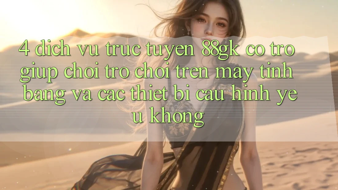 4. Dịch vụ trực tuyến 88gk có trợ giúp chơi trò chơi trên máy tính bảng và các thiết bị cấu hình yếu không? 4. Dịch vụ trực tuyến 88gk có trợ giúp chơi trò chơi trên máy tính bảng và các thiết bị cấu hình yếu không?