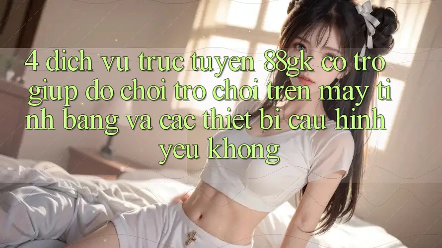 4. Dịch vụ trực tuyến 88gk có trợ giúp đỡ chơi trò chơi trên máy tính bảng và các thiết bị cấu hình yếu không? 4. Dịch vụ trực tuyến 88gk có trợ giúp đỡ chơi trò chơi trên máy tính bảng và các thiết bị cấu hình yếu không?