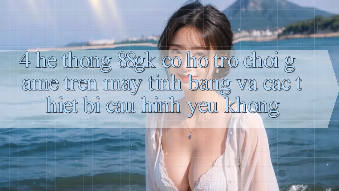 4. Hệ thống 88gk có hỗ trợ chơi game trên máy tính bảng và các thiết bị cấu hình yếu không? 4. Hệ thống 88gk có hỗ trợ chơi game trên máy tính bảng và các thiết bị cấu hình yếu không?