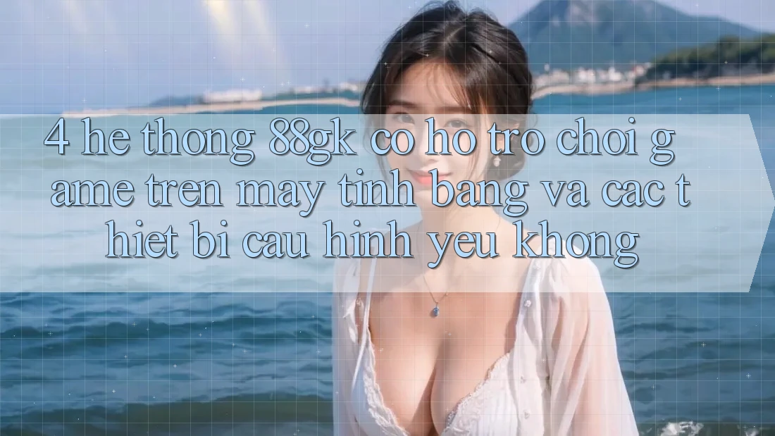4. Hệ thống 88gk có hỗ trợ chơi game trên máy tính bảng và các thiết bị cấu hình yếu không? 4. Hệ thống 88gk có hỗ trợ chơi game trên máy tính bảng và các thiết bị cấu hình yếu không?