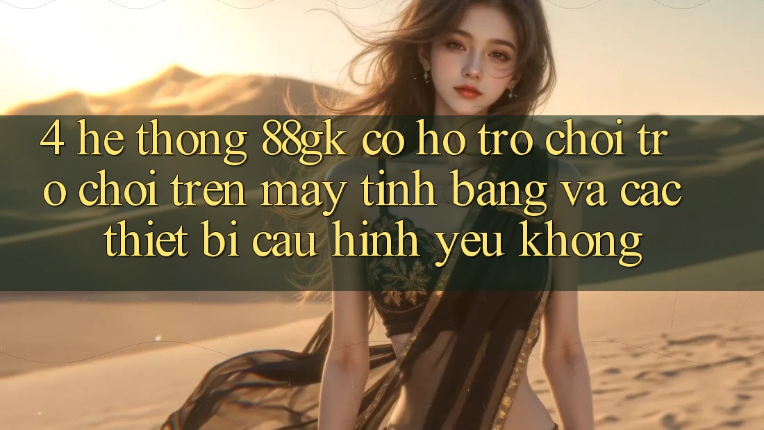 4. Hệ thống 88gk có hỗ trợ chơi trò chơi trên máy tính bảng và các thiết bị cấu hình yếu không? 4. Hệ thống 88gk có hỗ trợ chơi trò chơi trên máy tính bảng và các thiết bị cấu hình yếu không?