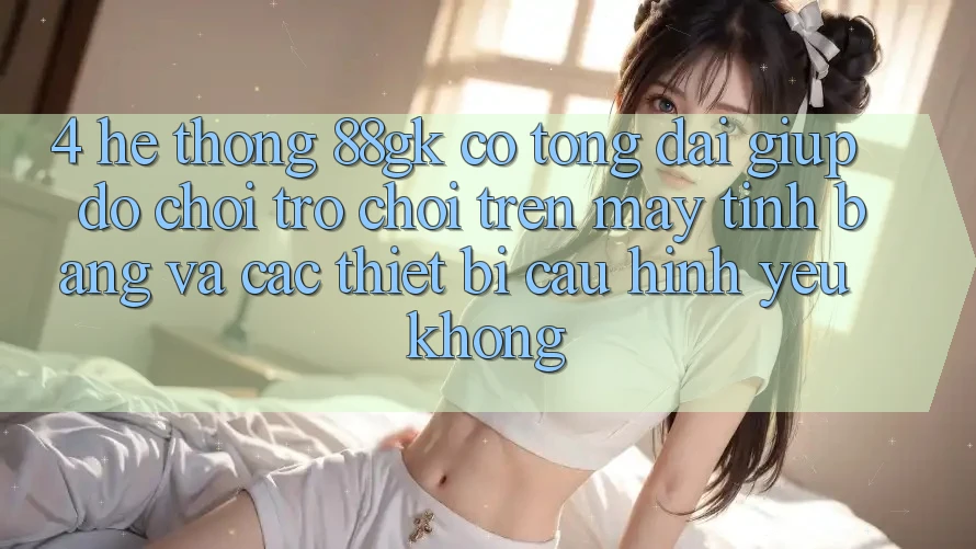 4. Hệ thống 88gk có tổng đài giúp đỡ chơi trò chơi trên máy tính bảng và các thiết bị cấu hình yếu không? 4. Hệ thống 88gk có tổng đài giúp đỡ chơi trò chơi trên máy tính bảng và các thiết bị cấu hình yếu không?