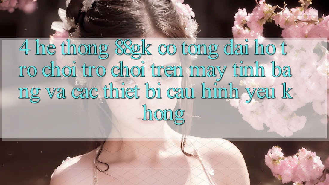 4. Hệ thống 88gk có tổng đài hỗ trợ chơi trò chơi trên máy tính bảng và các thiết bị cấu hình yếu không? 4. Hệ thống 88gk có tổng đài hỗ trợ chơi trò chơi trên máy tính bảng và các thiết bị cấu hình yếu không?