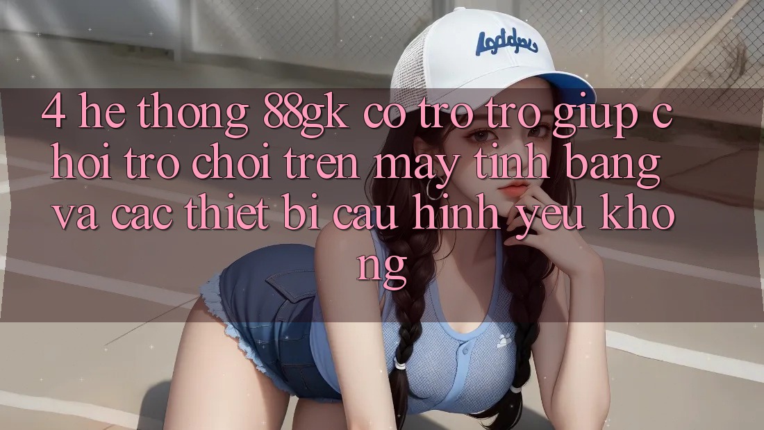 4. Hệ thống 88gk có trợ trợ giúp chơi trò chơi trên máy tính bảng và các thiết bị cấu hình yếu không? 4. Hệ thống 88gk có trợ trợ giúp chơi trò chơi trên máy tính bảng và các thiết bị cấu hình yếu không?