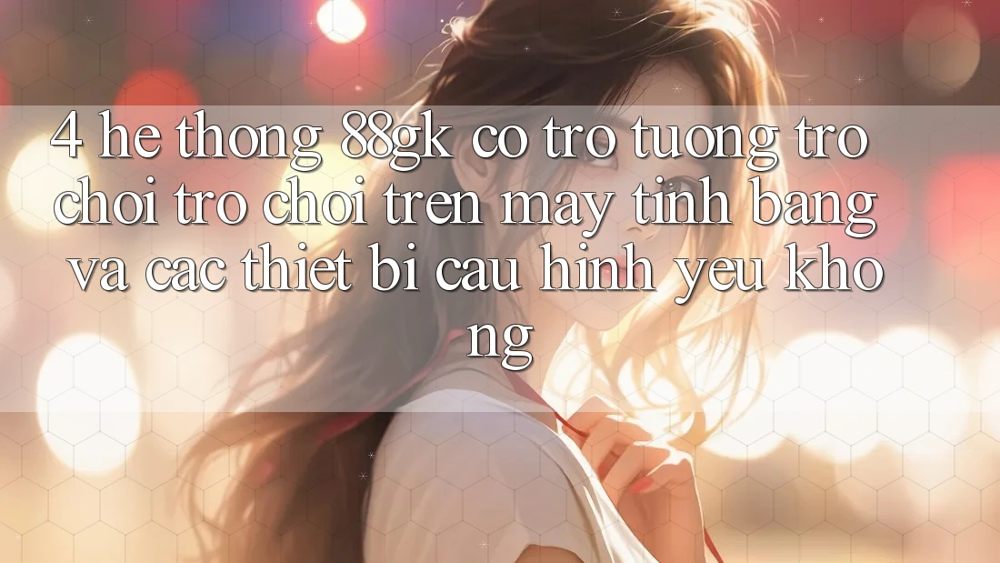 4. Hệ thống 88gk có trợ tương trợ chơi trò chơi trên máy tính bảng và các thiết bị cấu hình yếu không? 4. Hệ thống 88gk có trợ tương trợ chơi trò chơi trên máy tính bảng và các thiết bị cấu hình yếu không?
