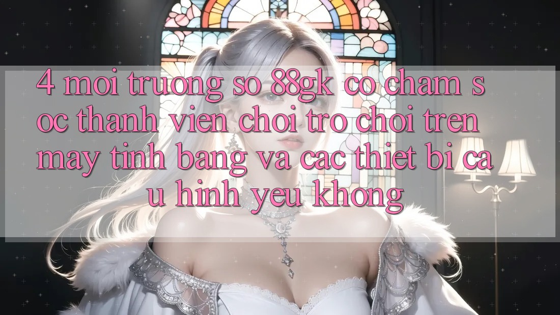 4. Môi trường số 88gk có chăm sóc thành viên chơi trò chơi trên máy tính bảng và các thiết bị cấu hình yếu không? 4. Môi trường số 88gk có chăm sóc thành viên chơi trò chơi trên máy tính bảng và các thiết bị cấu hình yếu không?
