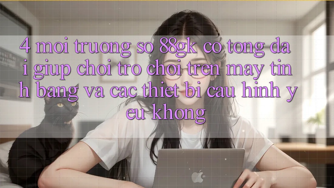4. Môi trường số 88gk có tổng đài giúp chơi trò chơi trên máy tính bảng và các thiết bị cấu hình yếu không? 4. Môi trường số 88gk có tổng đài giúp chơi trò chơi trên máy tính bảng và các thiết bị cấu hình yếu không?