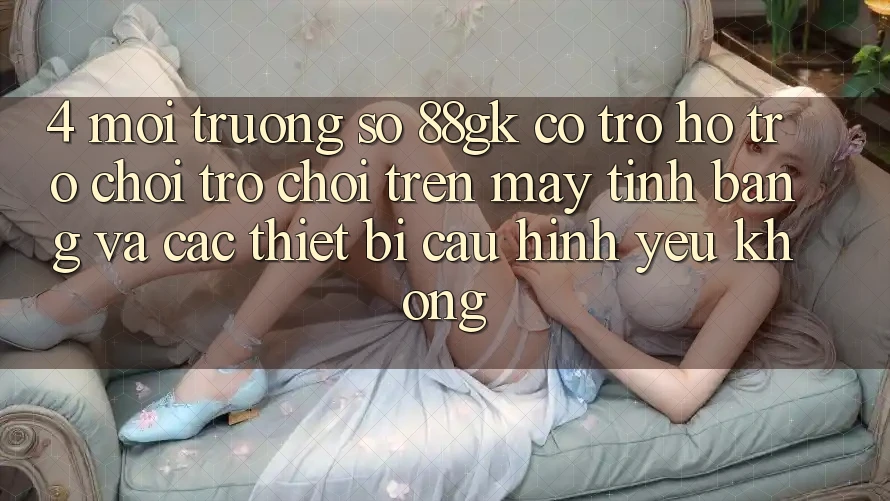 4. Môi trường số 88gk có trợ hỗ trợ chơi trò chơi trên máy tính bảng và các thiết bị cấu hình yếu không? 4. Môi trường số 88gk có trợ hỗ trợ chơi trò chơi trên máy tính bảng và các thiết bị cấu hình yếu không?