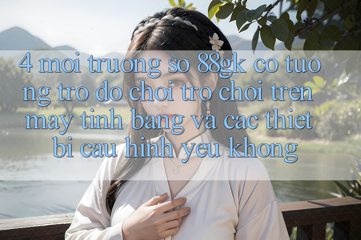 4. Môi trường số 88gk có tương trợ đỡ chơi trò chơi trên máy tính bảng và các thiết bị cấu hình yếu không? 4. Môi trường số 88gk có tương trợ đỡ chơi trò chơi trên máy tính bảng và các thiết bị cấu hình yếu không?