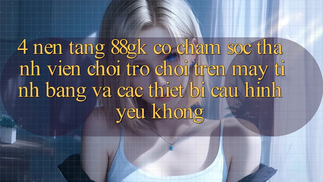 4. Nền tảng 88gk có chăm sóc thành viên chơi trò chơi trên máy tính bảng và các thiết bị cấu hình yếu không? 4. Nền tảng 88gk có chăm sóc thành viên chơi trò chơi trên máy tính bảng và các thiết bị cấu hình yếu không?