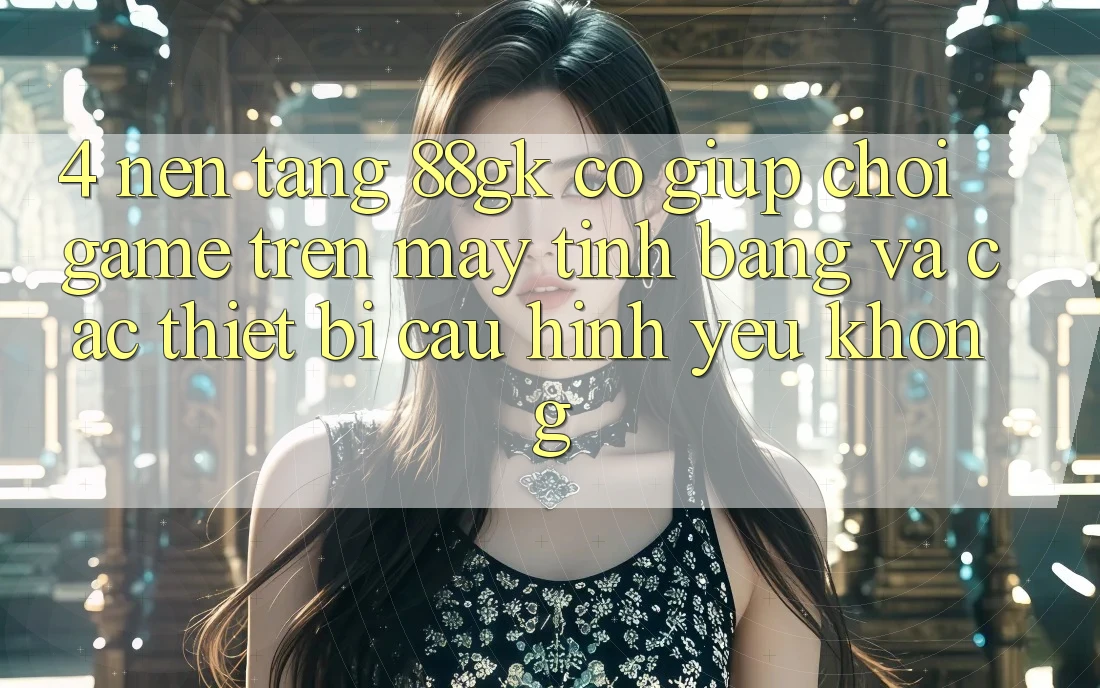 4. Nền tảng 88gk có giúp chơi game trên máy tính bảng và các thiết bị cấu hình yếu không? 4. Nền tảng 88gk có giúp chơi game trên máy tính bảng và các thiết bị cấu hình yếu không?