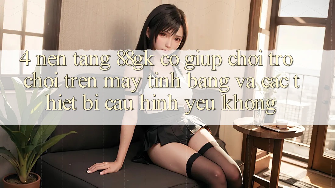 4. Nền tảng 88gk có giúp chơi trò chơi trên máy tính bảng và các thiết bị cấu hình yếu không? 4. Nền tảng 88gk có giúp chơi trò chơi trên máy tính bảng và các thiết bị cấu hình yếu không?