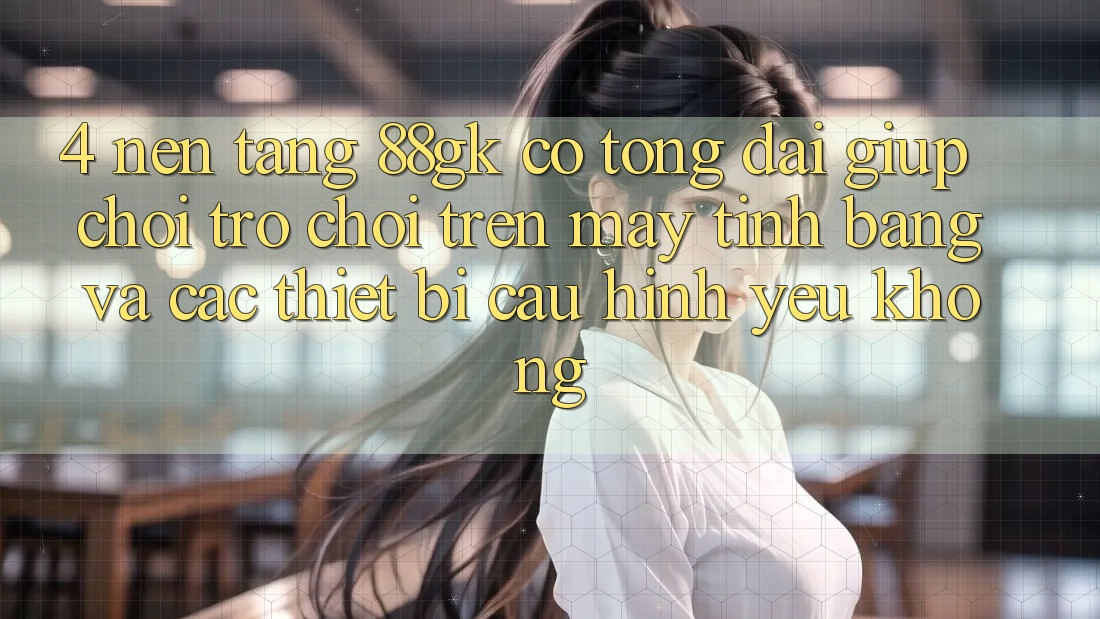 4. Nền tảng 88gk có tổng đài giúp chơi trò chơi trên máy tính bảng và các thiết bị cấu hình yếu không? 4. Nền tảng 88gk có tổng đài giúp chơi trò chơi trên máy tính bảng và các thiết bị cấu hình yếu không?