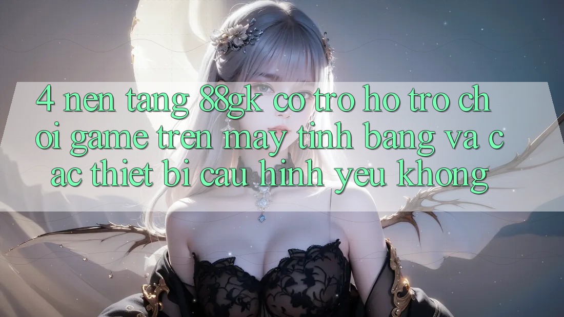 4. Nền tảng 88gk có trợ hỗ trợ chơi game trên máy tính bảng và các thiết bị cấu hình yếu không? 4. Nền tảng 88gk có trợ hỗ trợ chơi game trên máy tính bảng và các thiết bị cấu hình yếu không?