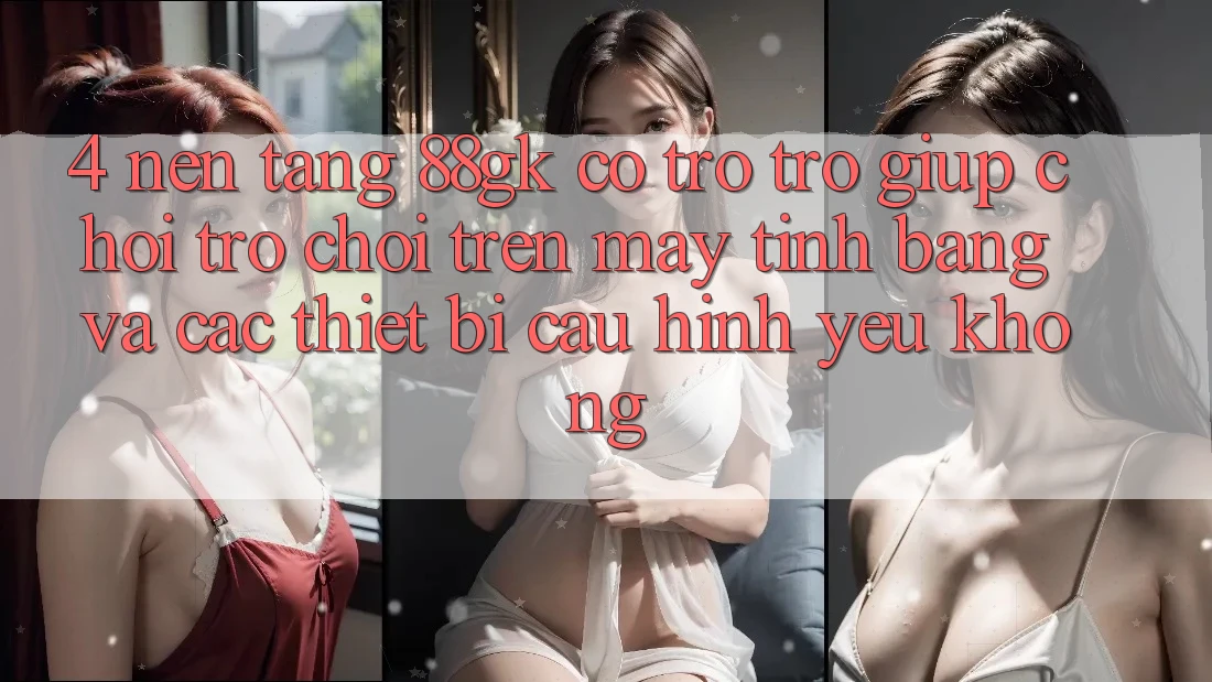 4. Nền tảng 88gk có trợ trợ giúp chơi trò chơi trên máy tính bảng và các thiết bị cấu hình yếu không? 4. Nền tảng 88gk có trợ trợ giúp chơi trò chơi trên máy tính bảng và các thiết bị cấu hình yếu không?