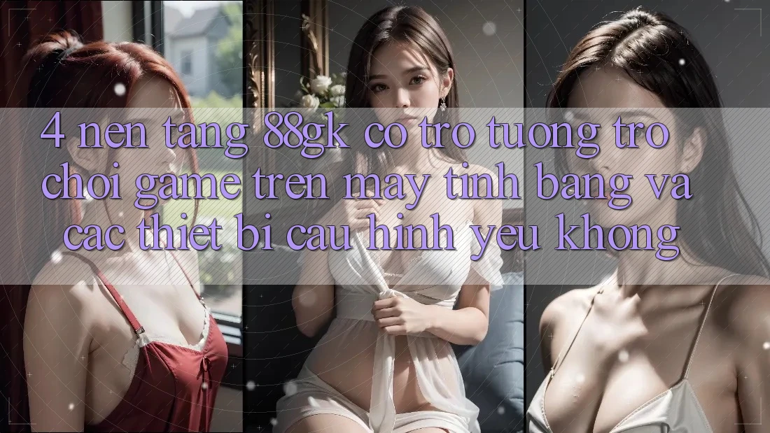 4. Nền tảng 88gk có trợ tương trợ chơi game trên máy tính bảng và các thiết bị cấu hình yếu không? 4. Nền tảng 88gk có trợ tương trợ chơi game trên máy tính bảng và các thiết bị cấu hình yếu không?