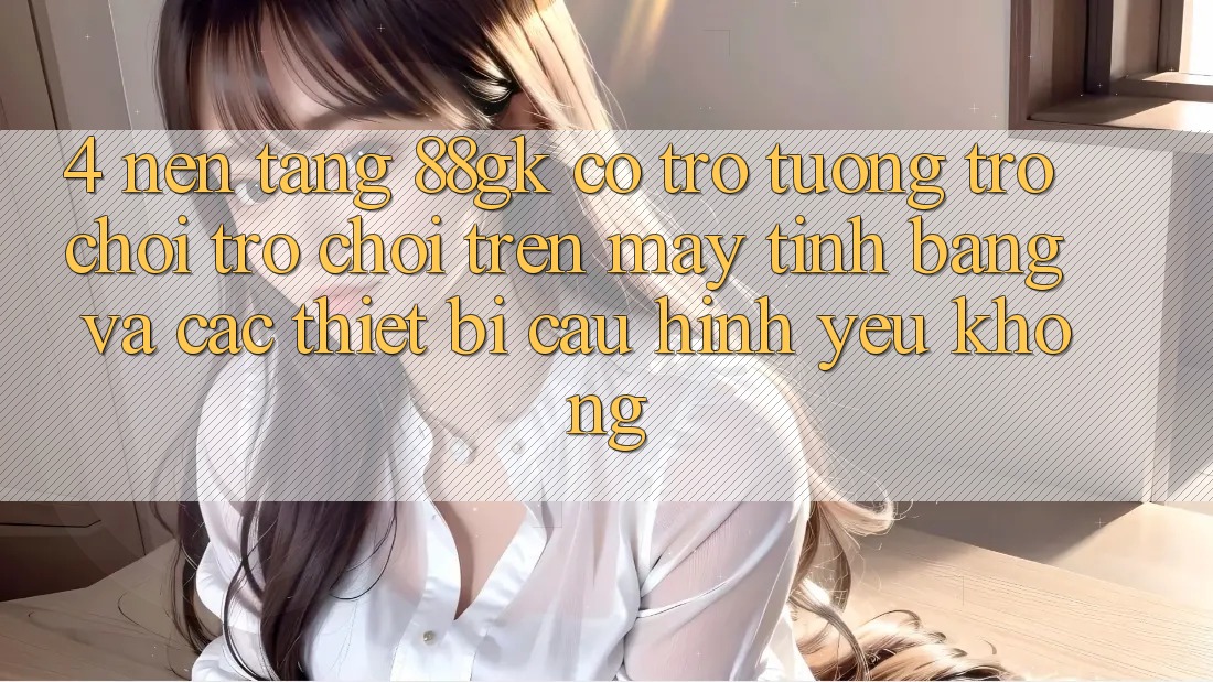 4. Nền tảng 88gk có trợ tương trợ chơi trò chơi trên máy tính bảng và các thiết bị cấu hình yếu không? 4. Nền tảng 88gk có trợ tương trợ chơi trò chơi trên máy tính bảng và các thiết bị cấu hình yếu không?