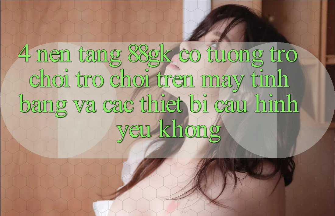4. Nền tảng 88gk có tương trợ chơi trò chơi trên máy tính bảng và các thiết bị cấu hình yếu không? 4. Nền tảng 88gk có tương trợ chơi trò chơi trên máy tính bảng và các thiết bị cấu hình yếu không?