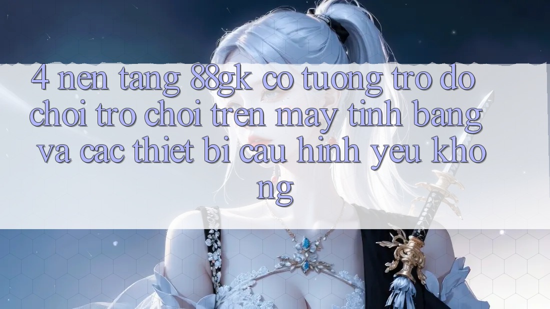 4. Nền tảng 88gk có tương trợ đỡ chơi trò chơi trên máy tính bảng và các thiết bị cấu hình yếu không? 4. Nền tảng 88gk có tương trợ đỡ chơi trò chơi trên máy tính bảng và các thiết bị cấu hình yếu không?