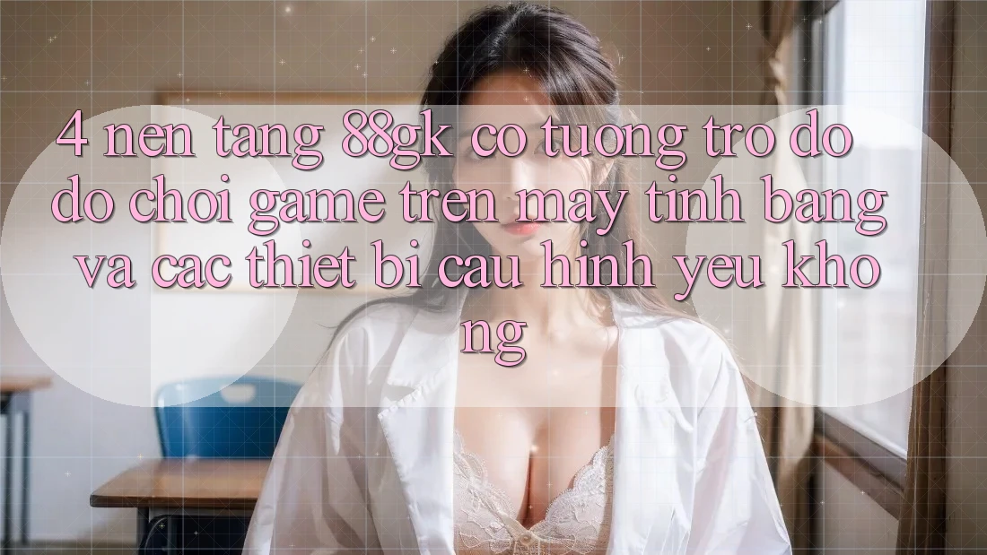 4. Nền tảng 88gk có tương trợ đỡ đỡ chơi game trên máy tính bảng và các thiết bị cấu hình yếu không? 4. Nền tảng 88gk có tương trợ đỡ đỡ chơi game trên máy tính bảng và các thiết bị cấu hình yếu không?