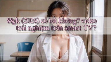 88gk (2026) có tốt không video trải nghiệm trên smart TV