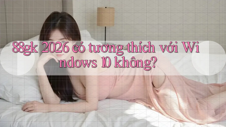 88gk 2026 có tương thích với Windows 10 không? 88gk 2026 có tương thích với Windows 10 không?