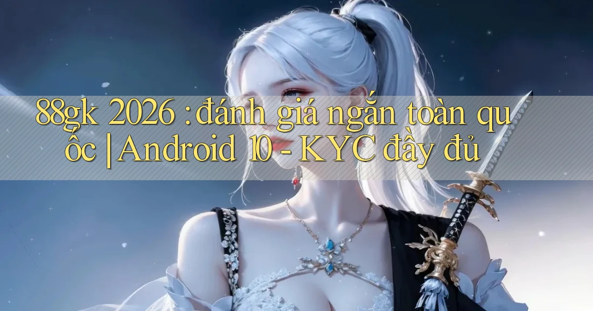 88gk 2026 đánh giá ngắn toàn quốc Android 10   KYC đầy đủ