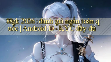 88gk 2026 đánh giá ngắn toàn quốc Android 10   KYC đầy đủ