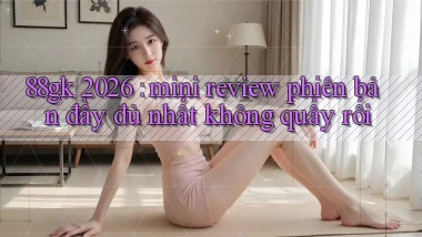 88gk 2026 mini review phiên bản đầy đủ nhất không quấy rối