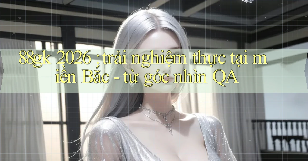 88gk 2026 trải nghiệm thực tại miền Bắc   từ góc nhìn QA