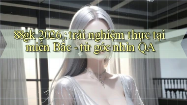 88gk 2026 trải nghiệm thực tại miền Bắc   từ góc nhìn QA