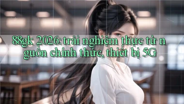 88gk 2026 trải nghiệm thực từ nguồn chính thức, thiết bị 5G