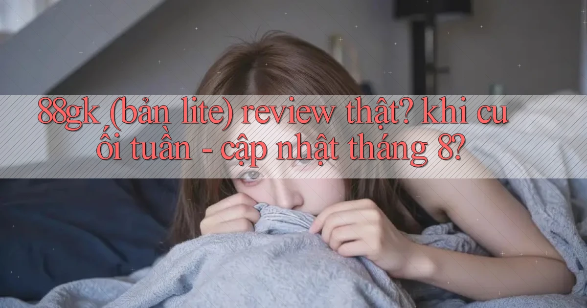 88gk (bản lite) review thật khi cuối tuần   cập nhật tháng 8