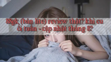 88gk (bản lite) review thật khi cuối tuần   cập nhật tháng 8