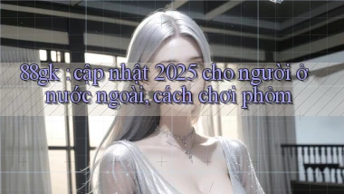 88gk cập nhật 2025 cho người ở nước ngoài, cách chơi phỏm