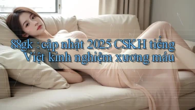88gk cập nhật 2025 CSKH tiếng Việt kinh nghiệm xương máu